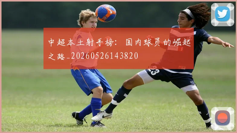 中超本土射手榜:国内球员的崛起之路_20260526143820
