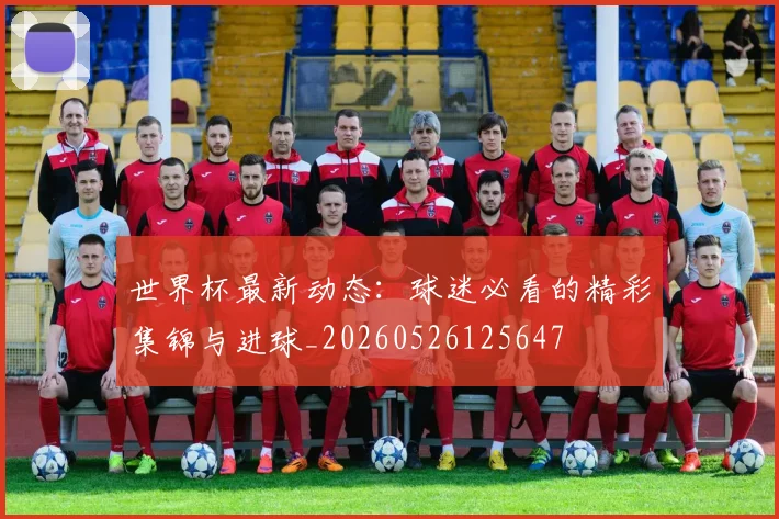 世界杯最新动态:球迷必看的精彩集锦与进球_20260526125647