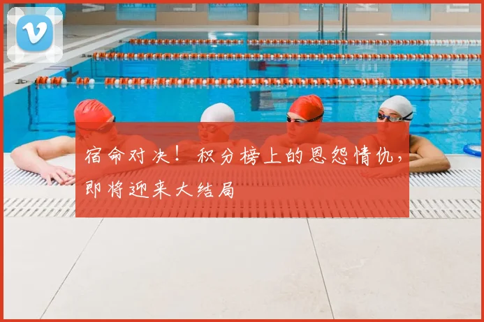 宿命对决！积分榜上的恩怨情仇，即将迎来大结局