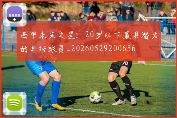 西甲未来之星：20岁以下最具潜力的年轻球员_20260529200656