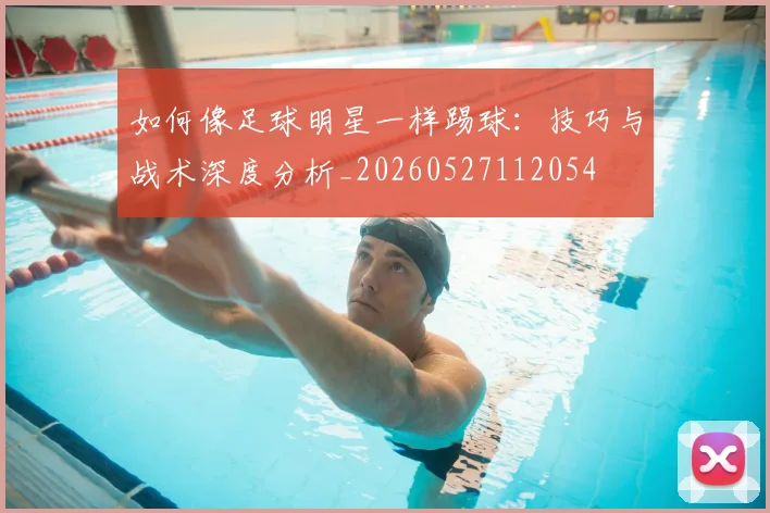 如何像足球明星一样踢球:技巧与战术深度分析_20260527112054