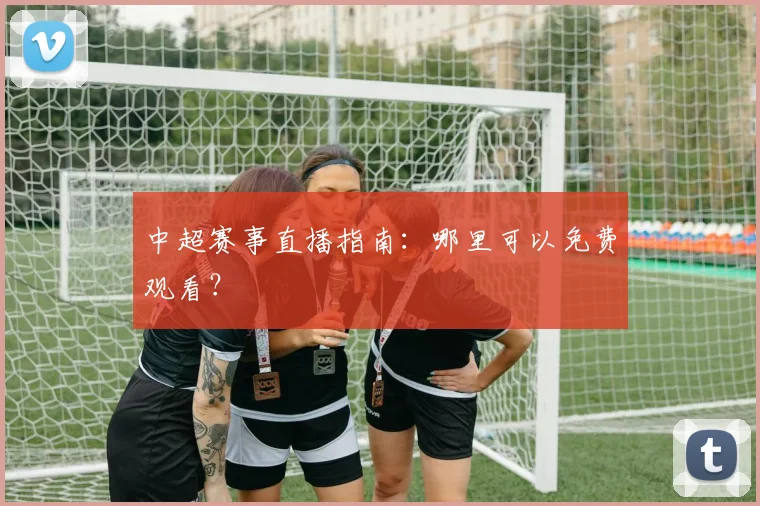 中超赛事直播指南：哪里可以免费观看？