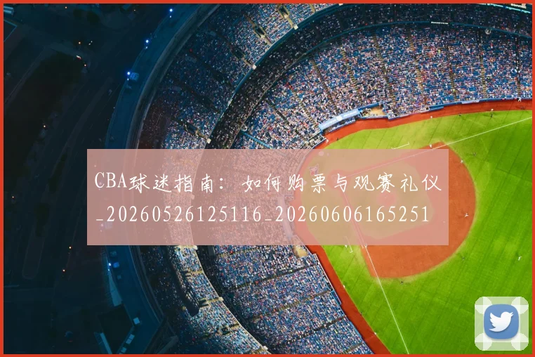 CBA球迷指南：如何购票与观赛礼仪_20260526125116_20260606165251