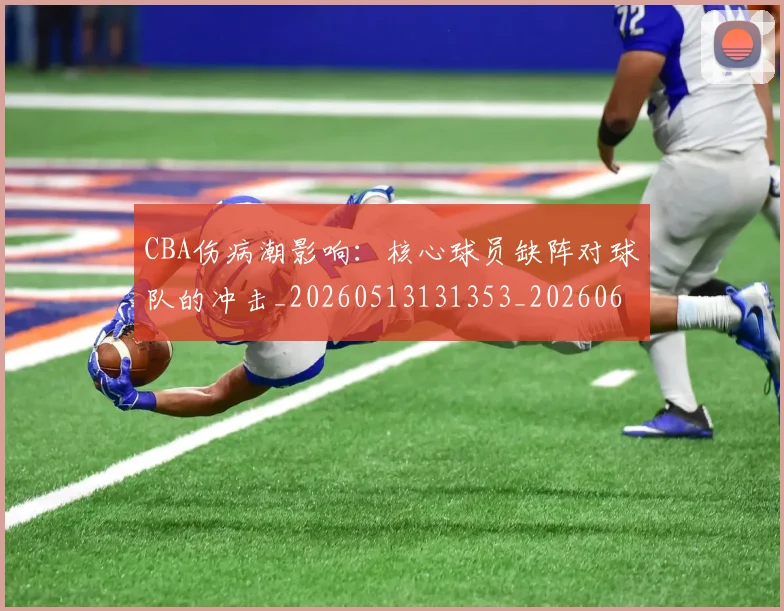 CBA伤病潮影响：核心球员缺阵对球队的冲击_20260513131353_20260606165143