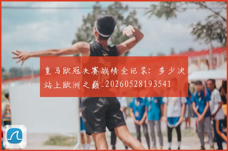 皇马欧冠决赛战绩全记录：多少次站上欧洲之巅_20260528193541