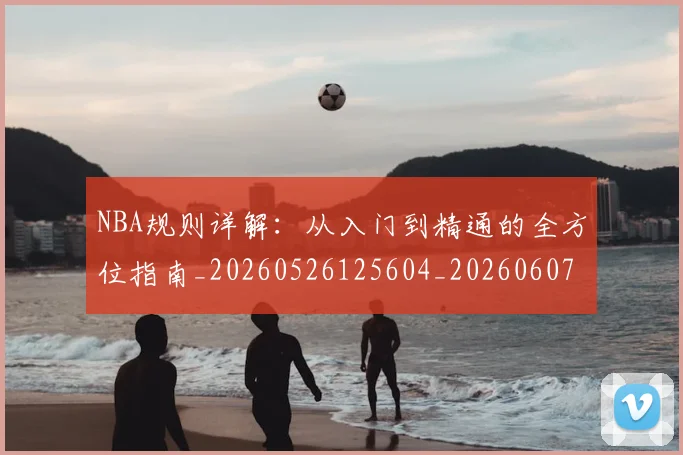 NBA规则详解：从入门到精通的全方位指南_20260526125604_20260607160239
