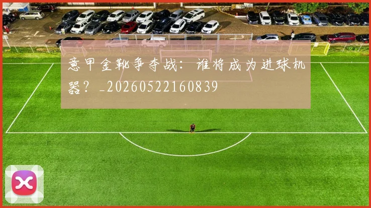 意甲金靴争夺战：谁将成为进球机器？_20260522160839