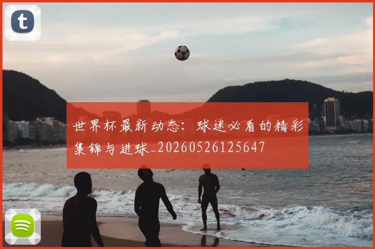 世界杯最新动态:球迷必看的精彩集锦与进球_20260526125647