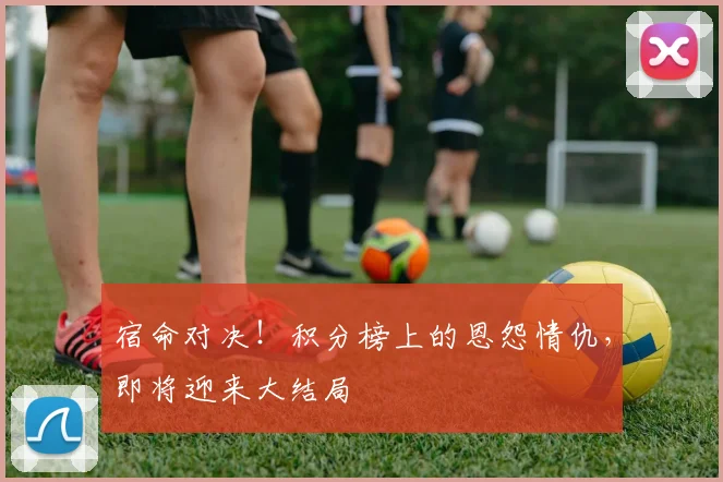 宿命对决！积分榜上的恩怨情仇，即将迎来大结局