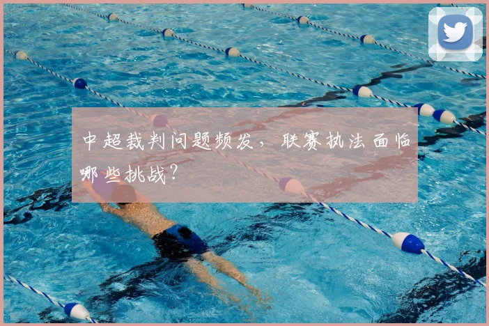 中超裁判问题频发，联赛执法面临哪些挑战？