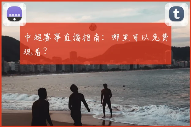 中超赛事直播指南：哪里可以免费观看？