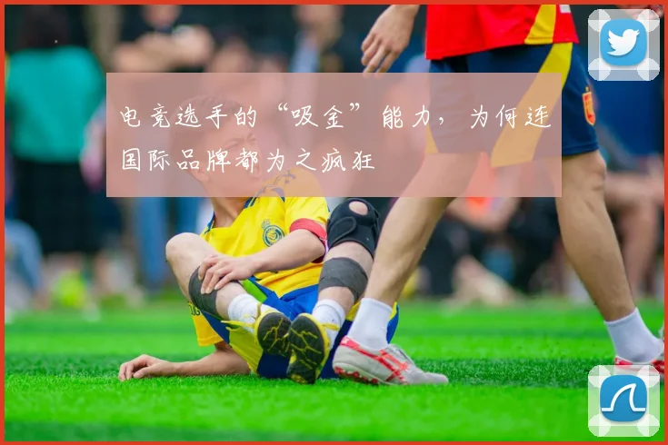 电竞选手的“吸金”能力，为何连国际品牌都为之疯狂