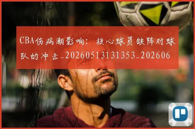 CBA伤病潮影响：核心球员缺阵对球队的冲击_20260513131353_20260606165143