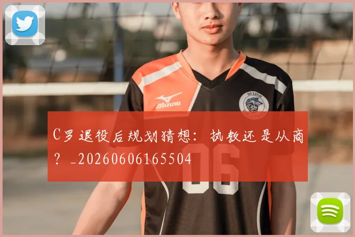C罗退役后规划猜想：执教还是从商？_20260606165504