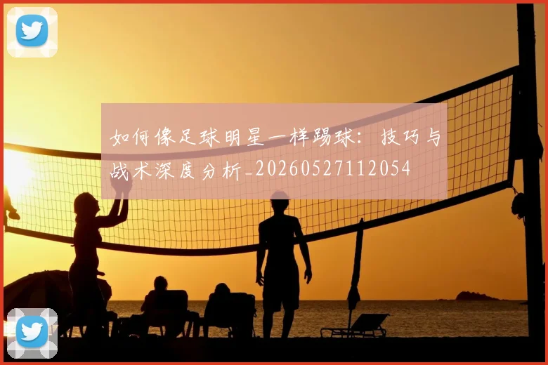 如何像足球明星一样踢球:技巧与战术深度分析_20260527112054