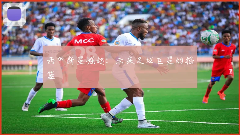 西甲新星崛起：未来足坛巨星的摇篮