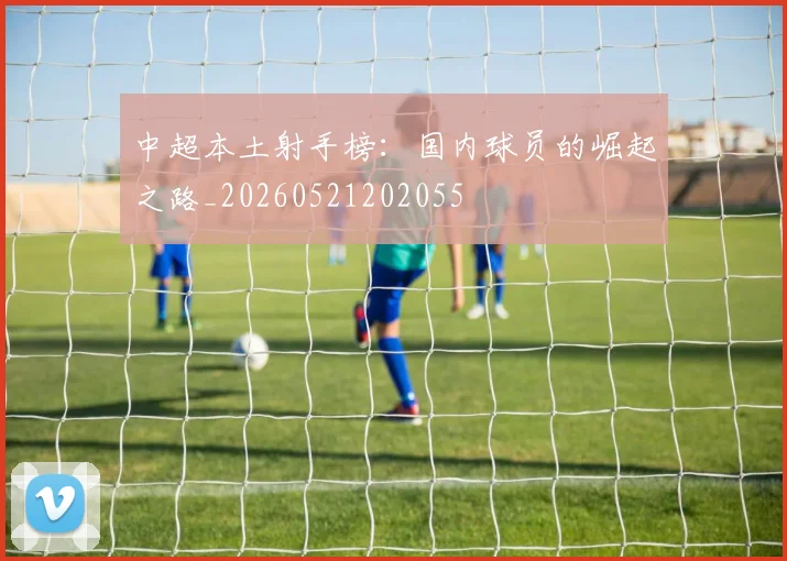 中超本土射手榜：国内球员的崛起之路_20260521202055