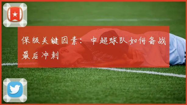 保级关键因素:中超球队如何备战最后冲刺