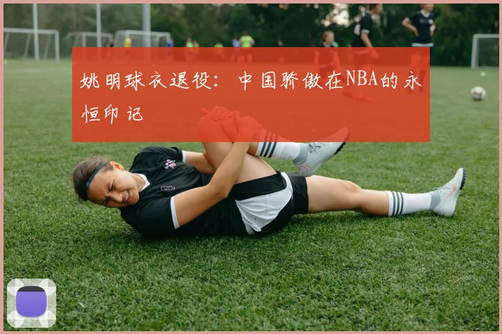 姚明球衣退役：中国骄傲在NBA的永恒印记