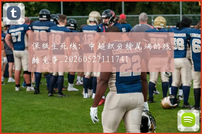 保级生死线:中超积分榜尾端的残酷竞争_20260527111741