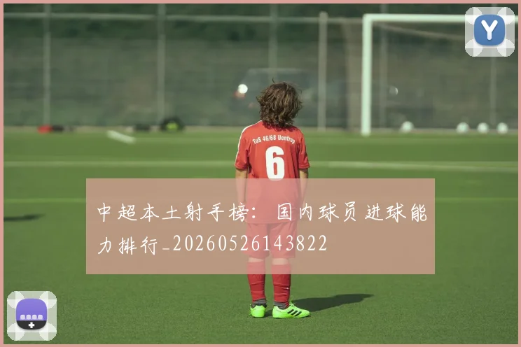 中超本土射手榜：国内球员进球能力排行_20260526143822